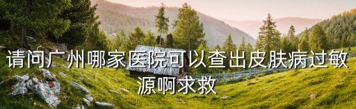 請問廣州哪家醫院可以查出皮膚病過敏源啊求救
