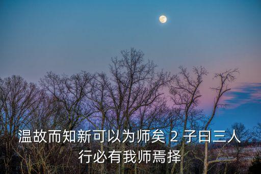 溫故而知新可以為師矣 2 子曰三人行必有我師焉擇