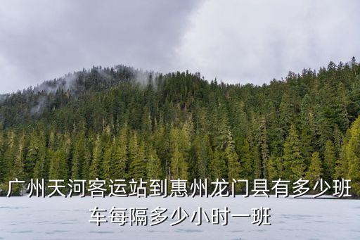 廣州天河客運站到惠州龍門縣有多少班車每隔多少小時一班