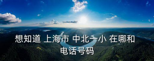 上海市中北一小，想知道 上海市 中北一小 在哪和 電話號碼