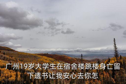 廣州19歲大學(xué)生在宿舍樓跳樓身亡留下遺書讓我安心去你怎