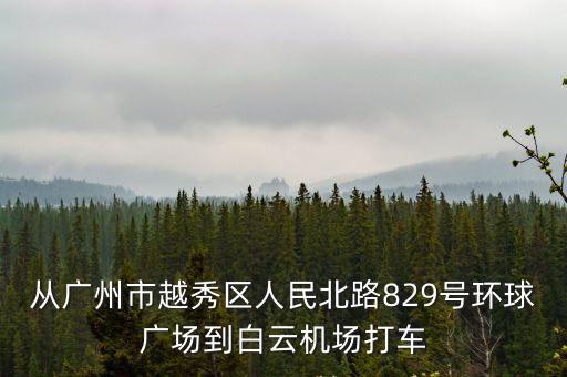 從廣州市越秀區人民北路829號環球廣場到白云機場打車