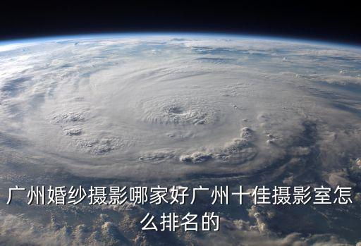 廣州攝影棚排名，廣州婚紗攝影哪家好廣州十佳攝影室怎么排名的
