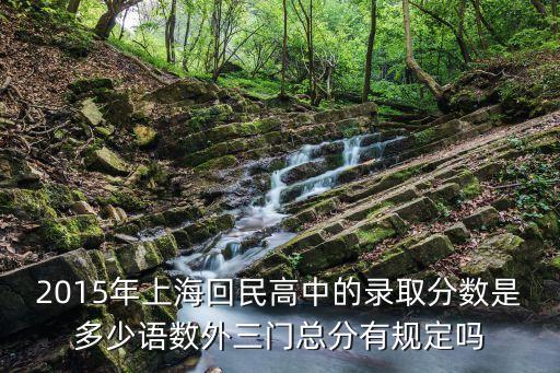 2012上海市回民中學分數線，2015年上海回民高中的錄取分數是多少語數外三門總分有規定嗎