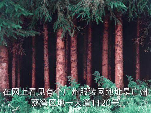 在網上看見有個廣州服裝網地址是廣州荔灣區地一大道1120號