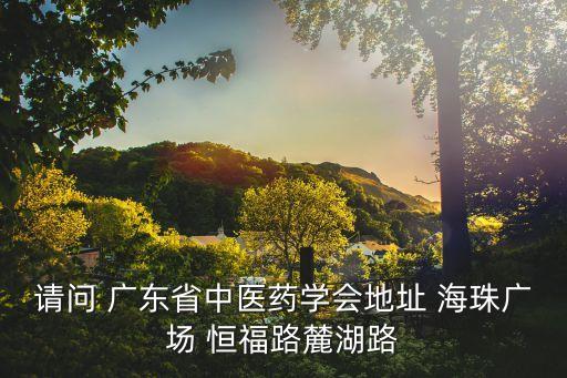 請問 廣東省中醫藥學會地址 海珠廣場 恒福路麓湖路