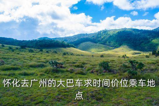 懷化到廣州汽車時刻表，懷化去廣州的大巴車求時間價位乘車地點