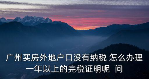 廣州買房外地戶口沒有納稅 怎么辦理一年以上的完稅證明呢  問