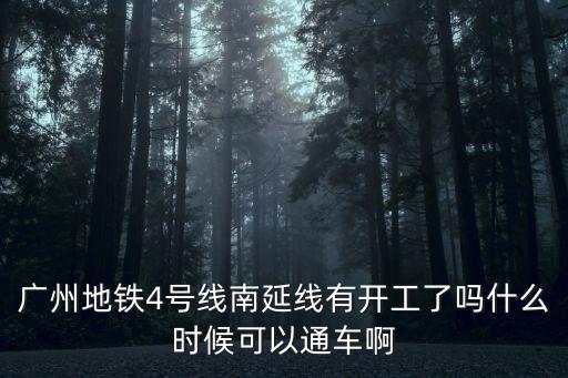 廣州4號線南延線什么時候開通，廣州地鐵4號線南延線有開工了嗎什么時候可以通車啊