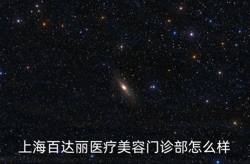 上海市百達麗醫院怎么樣，上海百達麗醫療美容門診部怎么樣