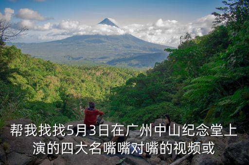 幫我找找5月3日在廣州中山紀念堂上演的四大名嘴嘴對嘴的視頻或
