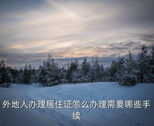 外地人辦理居住證怎么辦理需要哪些手續
