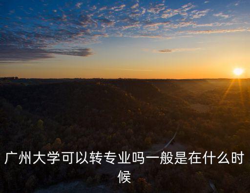 廣州大學(xué)2017轉(zhuǎn)專業(yè)，廣州大學(xué)可以轉(zhuǎn)專業(yè)嗎一般是在什么時(shí)候