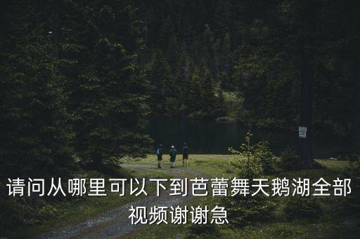 請問從哪里可以下到芭蕾舞天鵝湖全部視頻謝謝急