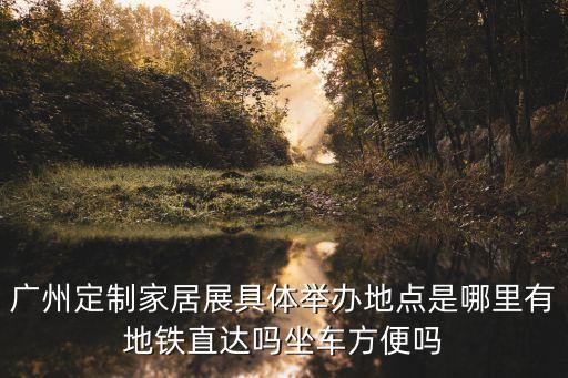 廣州定制家居展具體舉辦地點是哪里有地鐵直達嗎坐車方便嗎