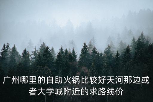 廣州哪里的自助火鍋比較好天河那邊或者大學城附近的求路線價