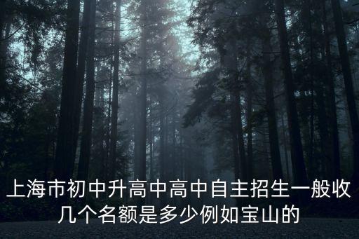 上海市初升高比例是多少，上海市初中升高中高中自主招生一般收幾個(gè)名額是多少例如寶山的
