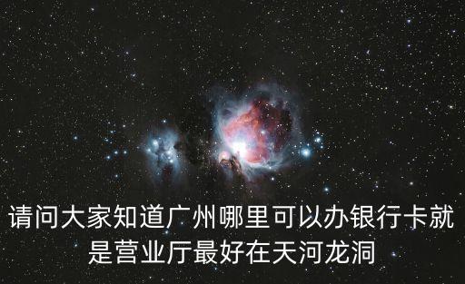 請問大家知道廣州哪里可以辦銀行卡就是營業(yè)廳最好在天河龍洞
