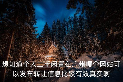 廣州個人二手尾板轉讓，想知道個人二手閑置在廣州哪個網站可以發布轉讓信息比較有效真實啊