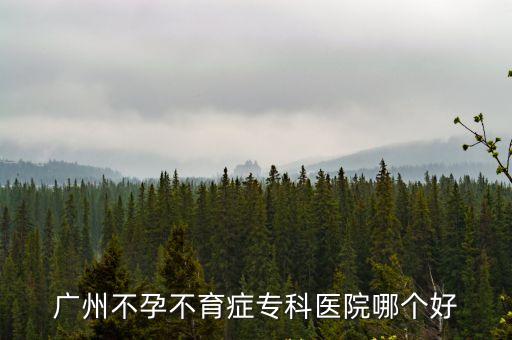 廣州二院 不孕不育好，廣州不孕不育癥專科醫院哪個好