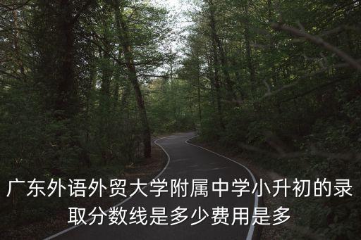 廣東外語外貿大學附屬中學小升初的錄取分數線是多少費用是多