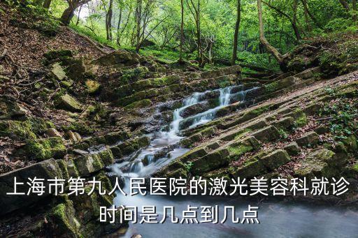 上海市第九人民醫院激光科，上海市第九人民醫院的激光美容科就診時間是幾點到幾點