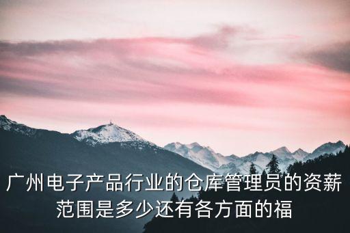 廣州電子產品行業的倉庫管理員的資薪范圍是多少還有各方面的福