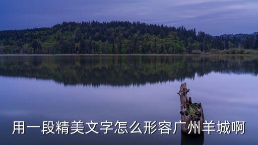 用一段話贊揚(yáng)廣州美，用一段精美文字怎么形容廣州羊城啊