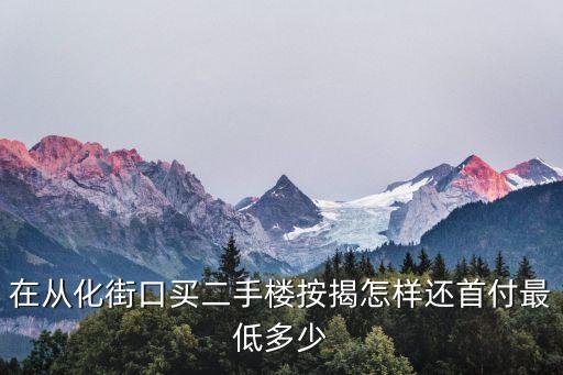 廣州從化房價首付，在從化街口買二手樓按揭怎樣還首付最低多少