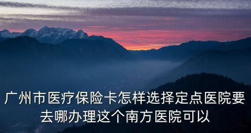 廣州公費醫療2021 定點，廣州醫保卡定點辦理醫院有哪些