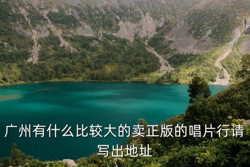 廣州有什么比較大的賣正版的唱片行請(qǐng)寫(xiě)出地址