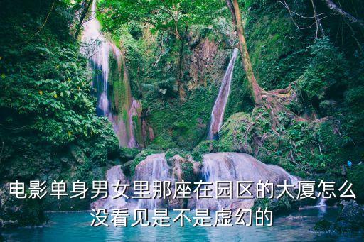 電影單身男女里那座在園區(qū)的大廈怎么沒(méi)看見(jiàn)是不是虛幻的