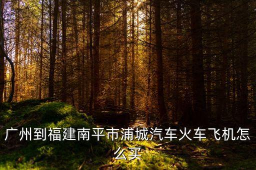 廣州到浦城最佳路線圖，廣州到福建南平市浦城汽車火車飛機怎么買