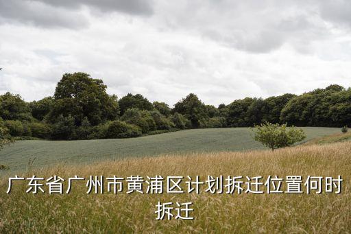 廣州黃埔區長嶺街最新拆遷通知，廣東省廣州市黃浦區計劃拆遷位置何時拆遷