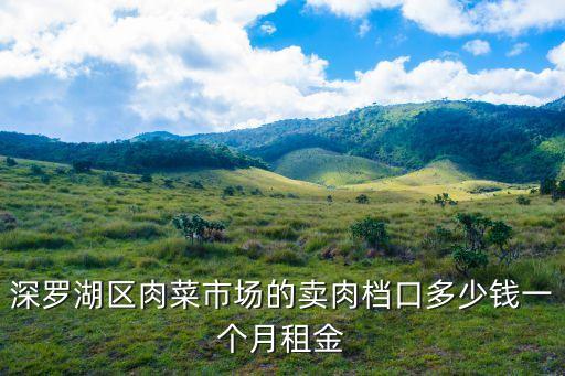 廣州肉菜市場租金多少，深羅湖區肉菜市場的賣肉檔口多少錢一個月租金