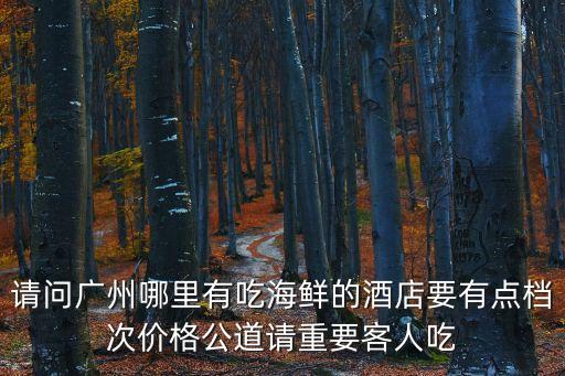 請(qǐng)問(wèn)廣州哪里有吃海鮮的酒店要有點(diǎn)檔次價(jià)格公道請(qǐng)重要客人吃