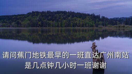 請問蕉門地鐵最早的一班直達廣州南站是幾點鐘幾小時一班謝謝