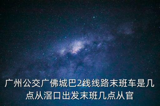 廣州公交廣佛城巴2線線路末班車是幾點從滘口出發末班幾點從官