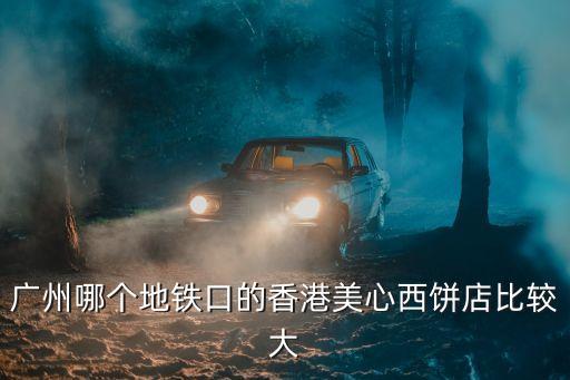廣州哪個(gè)地鐵口的香港美心西餅店比較大
