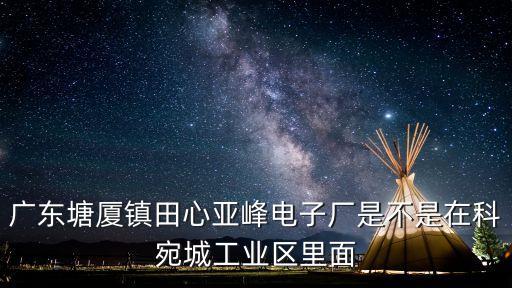 廣東塘廈鎮田心亞峰電子廠是不是在科宛城工業區里面