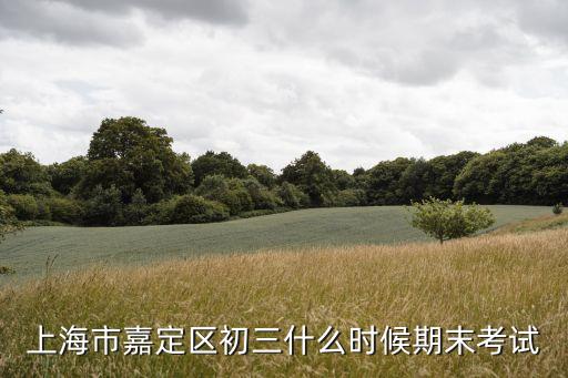 2018上海市初中期末考試時間，上海市嘉定區初三什么時候期末考試