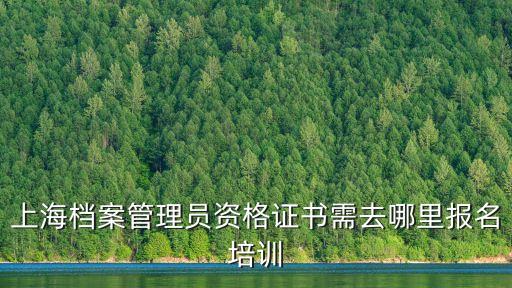 上海檔案管理員資格證書需去哪里報名培訓