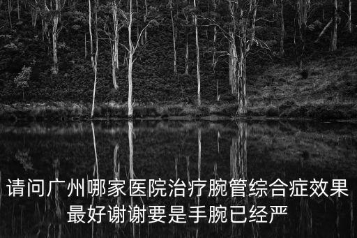 請問廣州哪家醫(yī)院治療腕管綜合癥效果最好謝謝要是手腕已經(jīng)嚴(yán)