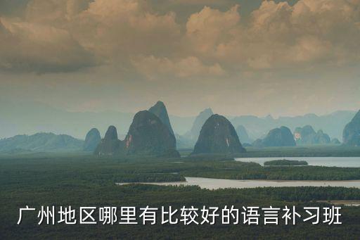 廣州語言能力訓(xùn)練效果哪家明顯，廣州地區(qū)哪里有比較好的語言補(bǔ)習(xí)班
