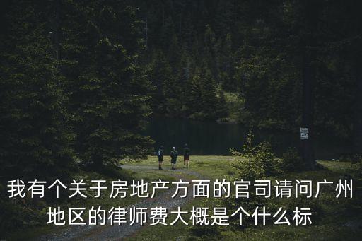 我有個關于房地產方面的官司請問廣州地區的律師費大概是個什么標