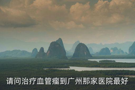 廣州哪里治療血管瘤最好，請問治療血管瘤到廣州那家醫院最好