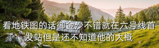 看地鐵圖的話御金沙不錯就在六號線首發(fā)站但是還不知道他的大概