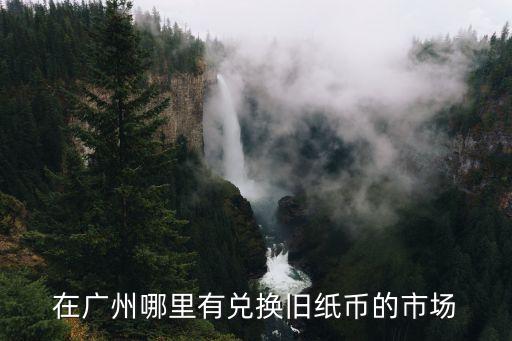 在廣州哪里有兌換舊紙幣的市場