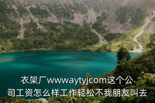 衣架廠wwwaytyjcom這個公司工資怎么樣工作輕松不我朋友叫去
