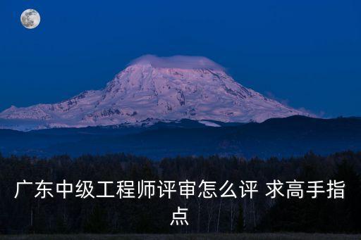 廣東中級工程師評審怎么評 求高手指點